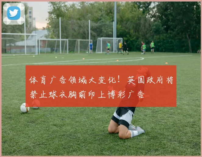 体育广告领域大变化！英国政府将禁止球衣胸前印上博彩广告