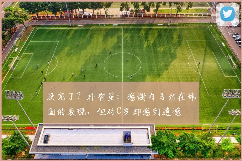 没完了？朴智星：感谢内马尔在韩国的表现，但对C罗却感到遗憾