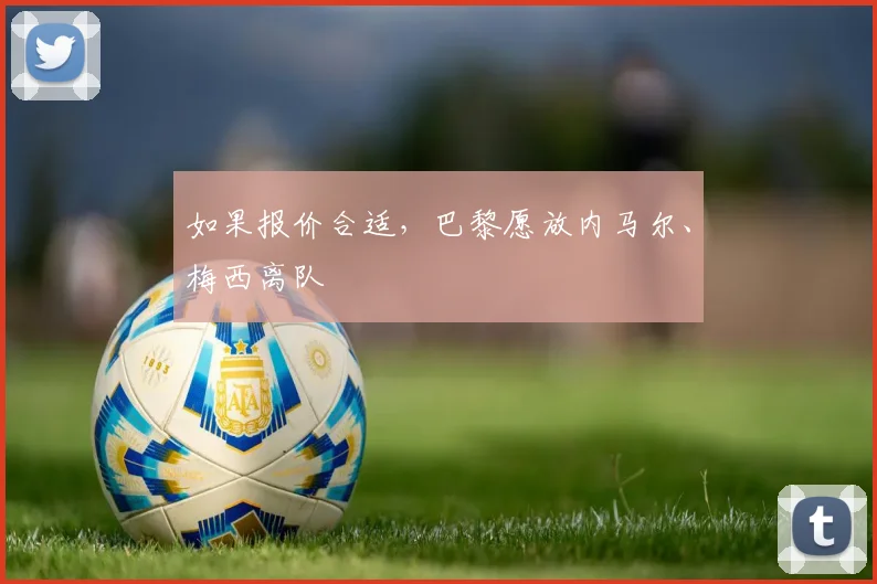 如果报价合适，巴黎愿放内马尔、梅西离队