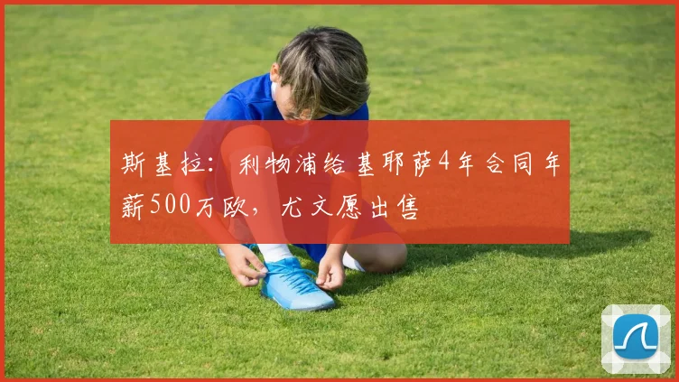 斯基拉：利物浦给基耶萨4年合同年薪500万欧，尤文愿出售