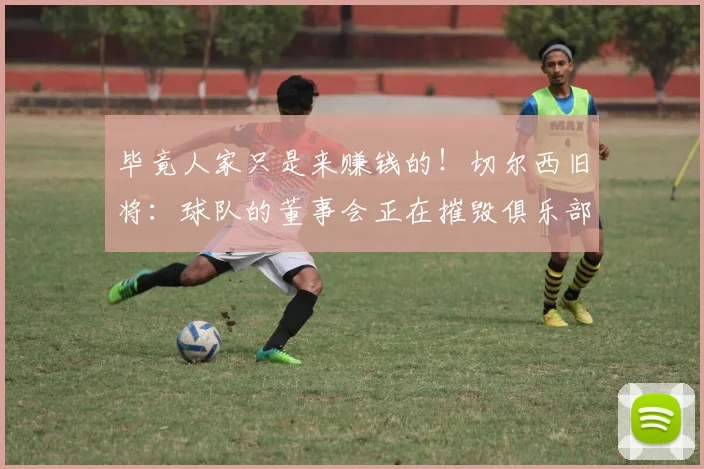 毕竟人家只是来赚钱的！切尔西旧将：球队的董事会正在摧毁俱乐部