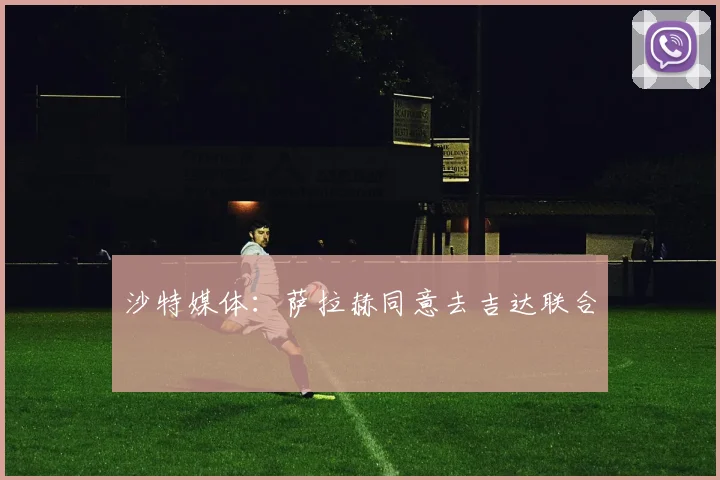 沙特媒体：萨拉赫同意去吉达联合