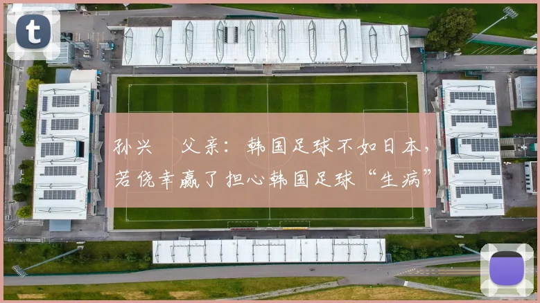 孙兴慜父亲：韩国足球不如日本，若侥幸赢了担心韩国足球“生病”