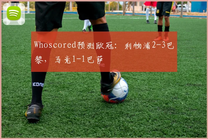 Whoscored预测欧冠：利物浦2-3巴黎，马竞1-1巴萨