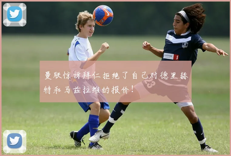 曼联惊讶拜仁拒绝了自己对德里赫特和马兹拉维的报价！