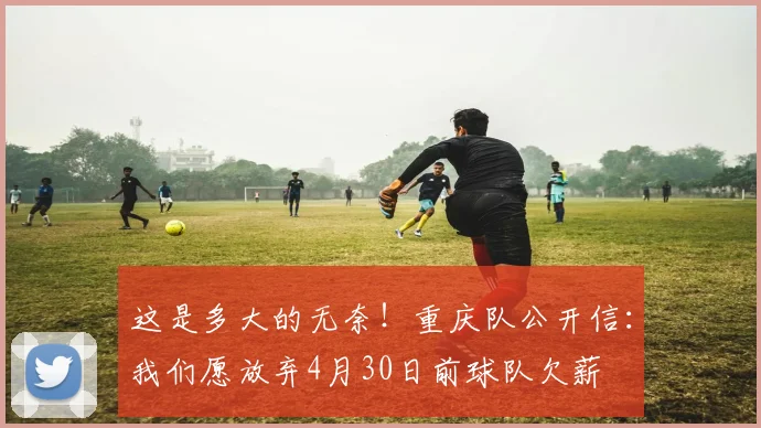 这是多大的无奈！重庆队公开信：我们愿放弃4月30日前球队欠薪