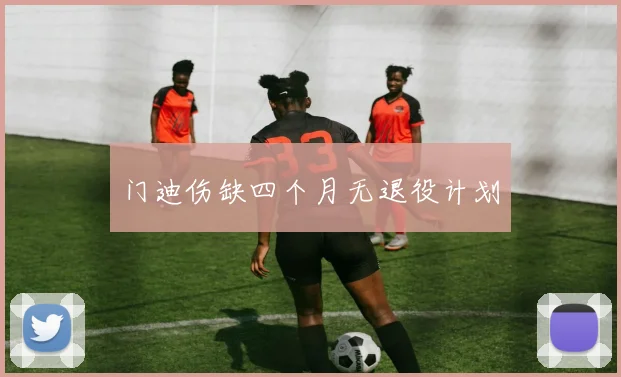 门迪伤缺四个月无退役计划