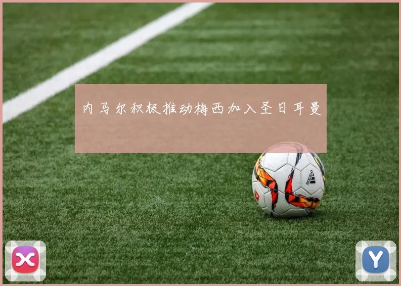 内马尔积极推动梅西加入圣日耳曼