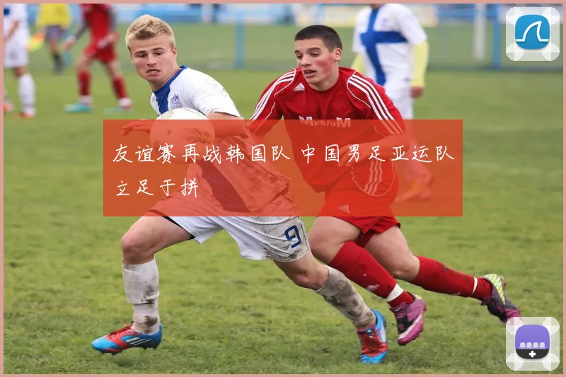 友谊赛再战韩国队 中国男足亚运队立足于拼
