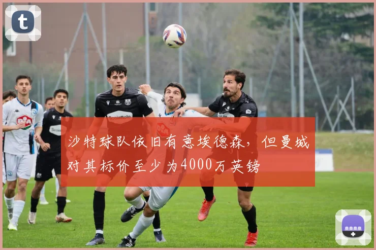沙特球队依旧有意埃德森，但曼城对其标价至少为4000万英镑