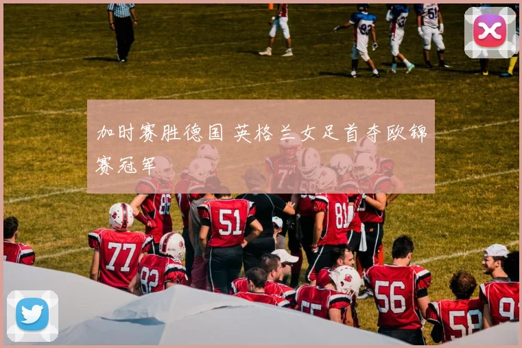 加时赛胜德国 英格兰女足首夺欧锦赛冠军