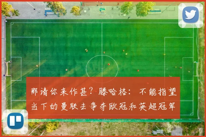 那请你来作甚？滕哈格：不能指望当下的曼联去争夺欧冠和英超冠军