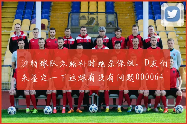 沙特球队末轮补时绝杀保级，D友们来鉴定一下这球有没有问题0000644