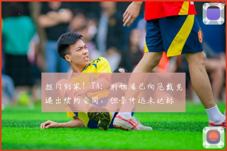 抠门到家！TA：利物浦已向范戴克递出续约合同，但条件远未达标