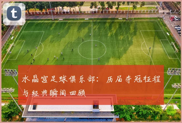 水晶宫足球俱乐部：历届夺冠征程与经典瞬间回顾