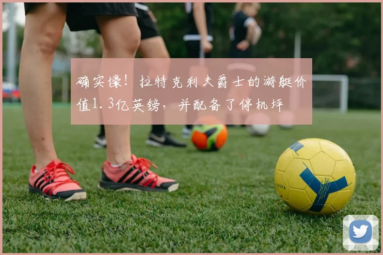 确实壕！拉特克利夫爵士的游艇价值1.3亿英镑，并配备了停机坪