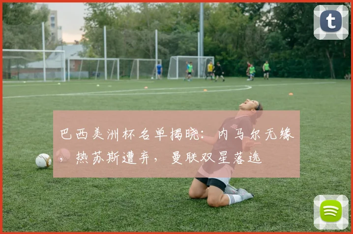 巴西美洲杯名单揭晓：内马尔无缘，热苏斯遭弃，曼联双星落选