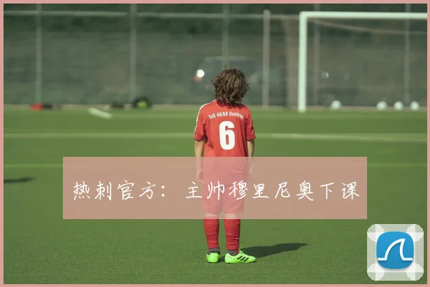 热刺官方：主帅穆里尼奥下课