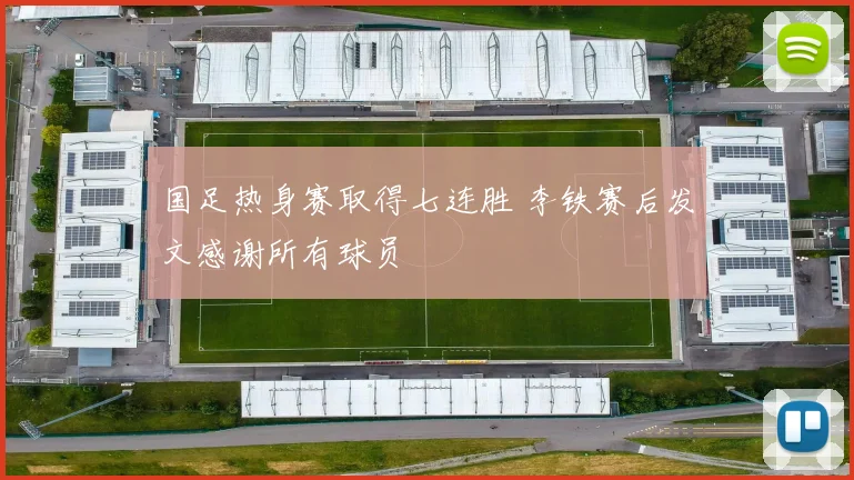 国足热身赛取得七连胜 李铁赛后发文感谢所有球员