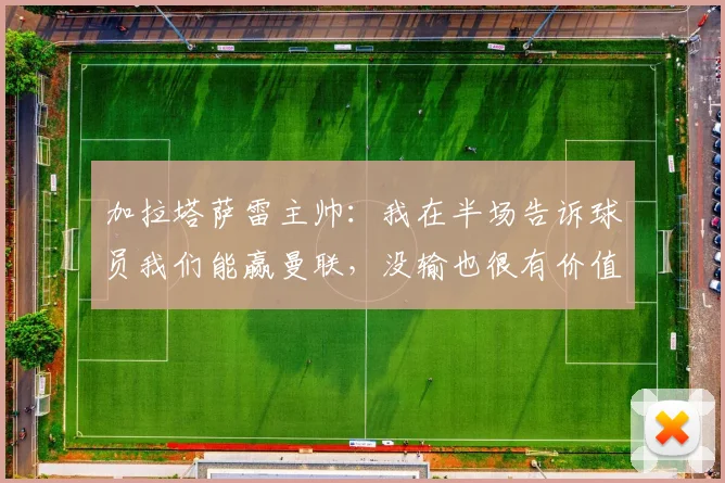 加拉塔萨雷主帅：我在半场告诉球员我们能赢曼联，没输也很有价值