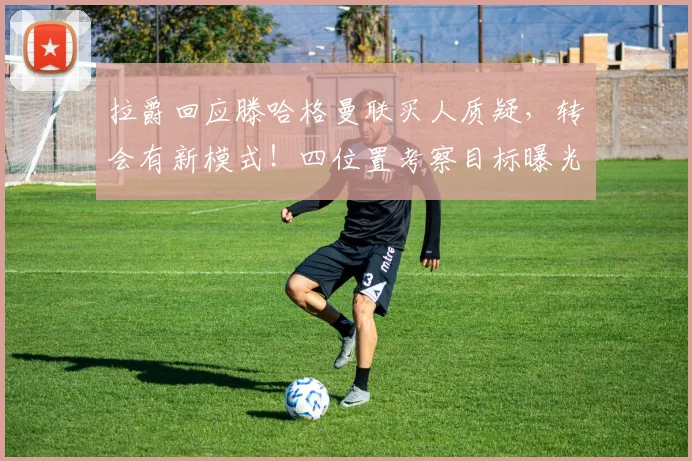 拉爵回应滕哈格曼联买人质疑，转会有新模式！四位置考察目标曝光