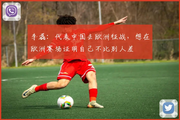 李磊：代表中国去欧洲征战，想在欧洲赛场证明自己不比别人差