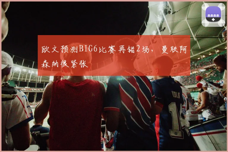 欧文预测BIG6比赛再错2场，曼联阿森纳很紧张