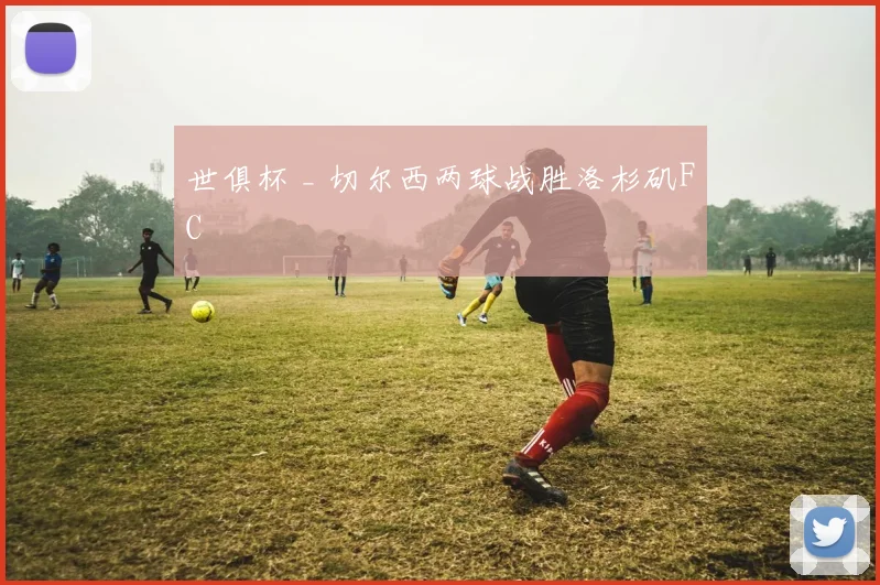 世俱杯 _ 切尔西两球战胜洛杉矶FC