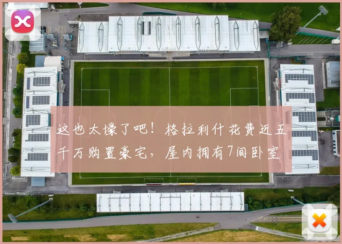 这也太壕了吧！格拉利什花费近五千万购置豪宅，屋内拥有7间卧室