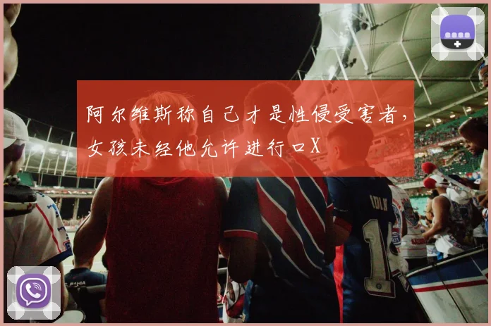 阿尔维斯称自己才是性侵受害者，女孩未经他允许进行口X