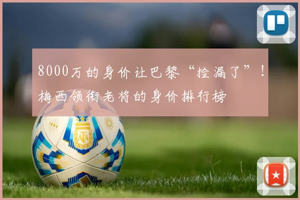 8000万的身价让巴黎“捡漏了”！梅西领衔老将的身价排行榜