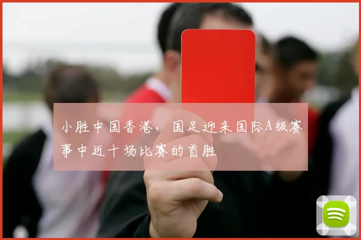 小胜中国香港，国足迎来国际A级赛事中近十场比赛的首胜