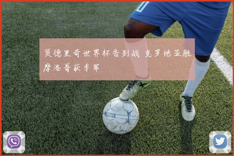 莫德里奇世界杯告别战 克罗地亚胜摩洛哥获季军