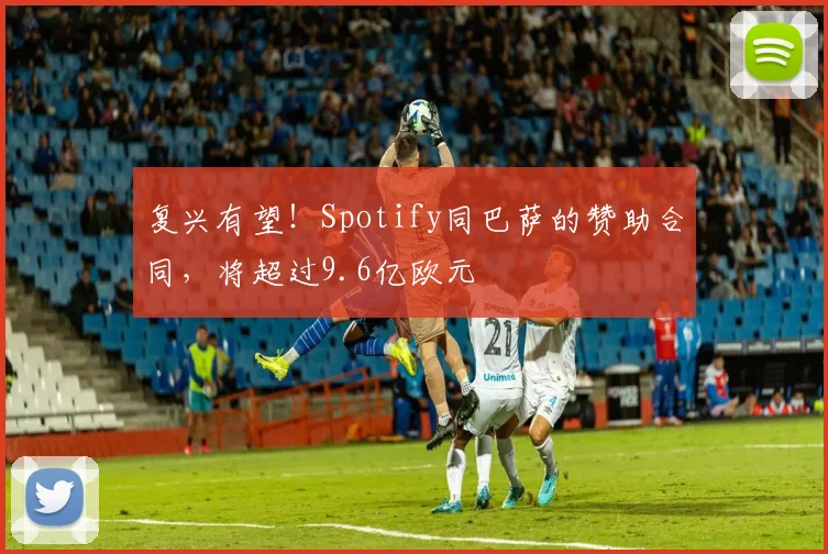 复兴有望！Spotify同巴萨的赞助合同，将超过9.6亿欧元
