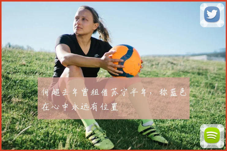 何超去年曾租借苏宁半年，称蓝色在心中永远有位置