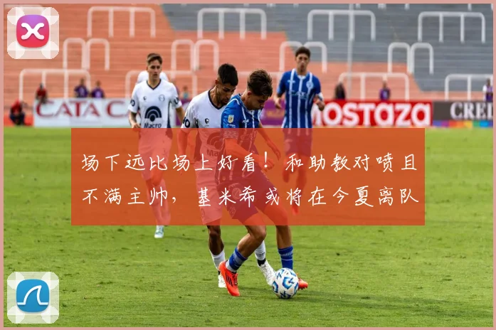 场下远比场上好看！和助教对喷且不满主帅，基米希或将在今夏离队