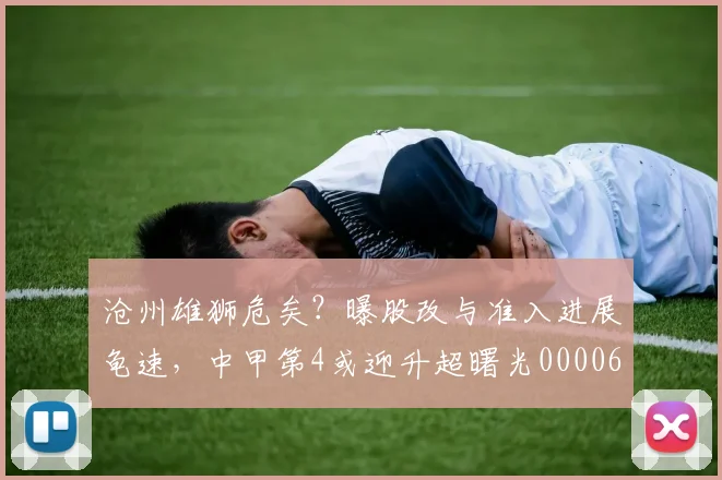 沧州雄狮危矣？曝股改与准入进展龟速，中甲第4或迎升超曙光0000644
