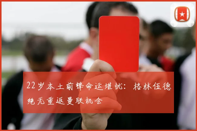 22岁本土前锋命运堪忧：格林伍德绝无重返曼联机会