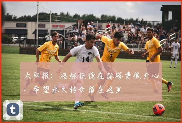 太阳报：格林伍德在赫塔费很开心，希望永久转会留在这里