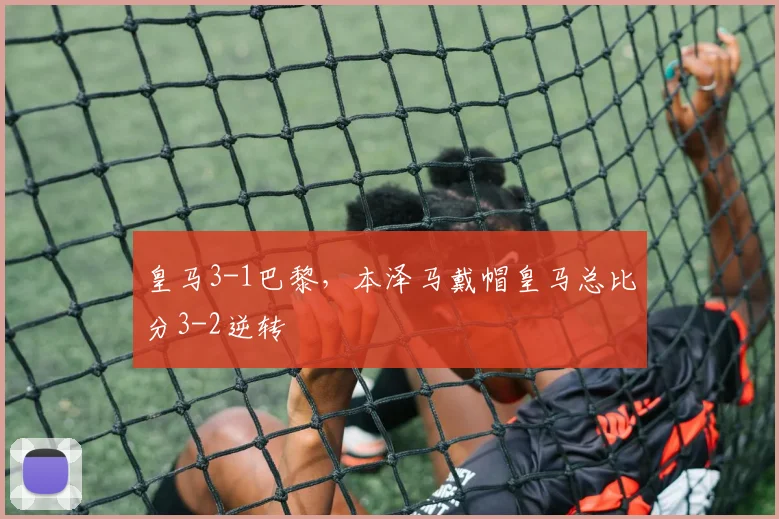 皇马3-1巴黎，本泽马戴帽皇马总比分3-2逆转