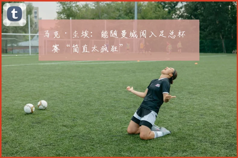 马克·圭埃：能随曼城闯入足总杯决赛“简直太疯狂”