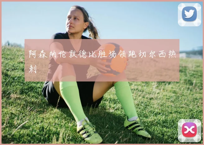 阿森纳伦敦德比胜场领跑切尔西热刺