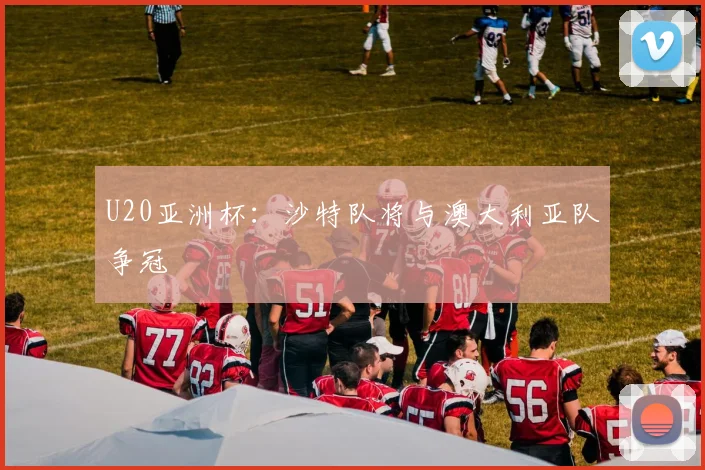 U20亚洲杯：沙特队将与澳大利亚队争冠