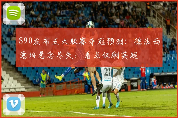 S90发布五大联赛夺冠预测：德法西意均悬念尽失，看点仅剩英超